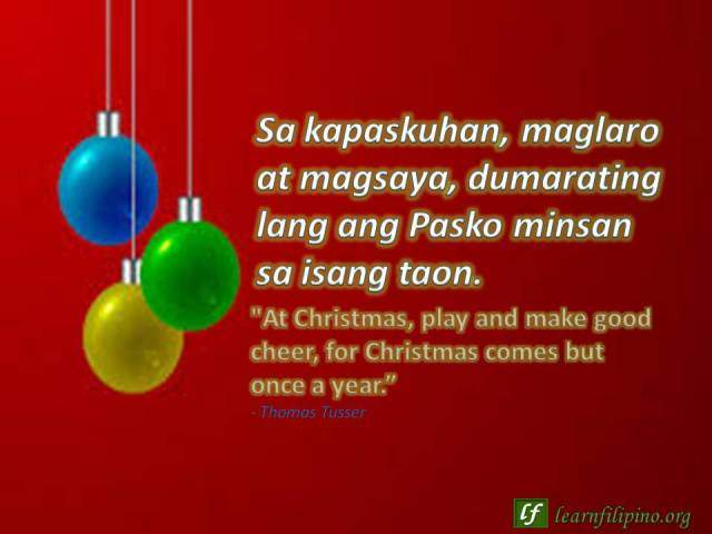 Christmas Quote:"At Christmas, play and make good cheer, for Christmas comes but once a year.” - Thomas Tusser; Sa kapaskuhan, maglaro at magsaya, dumarating lang ang Pasko minsan sa isang taon.