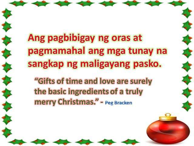 Christmas Quote: “Gifts of time and love are surely the basic ingredients of a truly merry Christmas.” - Peg Bracken Ang pagbibigay ng oras at pagmamahal ang mga tunay na sangkap ngmaligayang pasko.