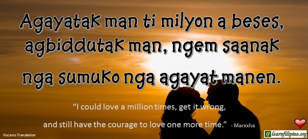 Ilocano Translation - Agayatak man ti milyon a beses, agbiddutak man, ngem saanak nga sumuko nga agayat manen. - "I could love a million times, get it wrong, and still have the courage to love one more time." - Marxxha