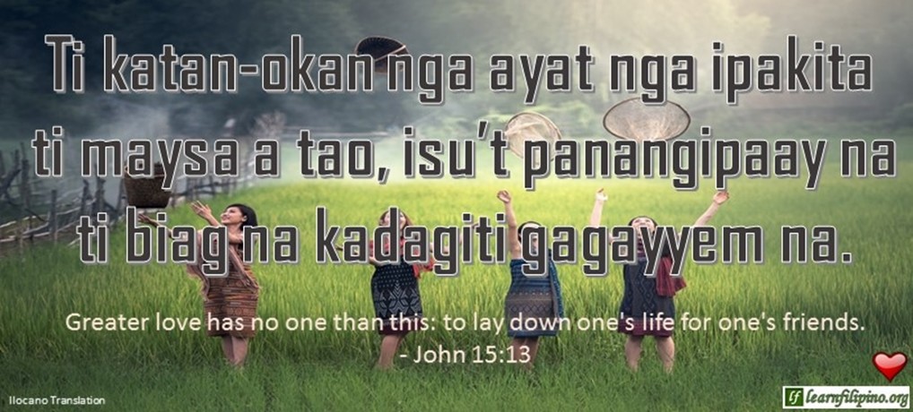 Ilocano Translation - Ti Katatan-okan nga ayat nga ipakita ti maysa a tao, isu't panangipaay na ti biag na kadagiti gagayyem na. - Greater love has no one than this: to lay down one's life for one's friends. - John 15:13