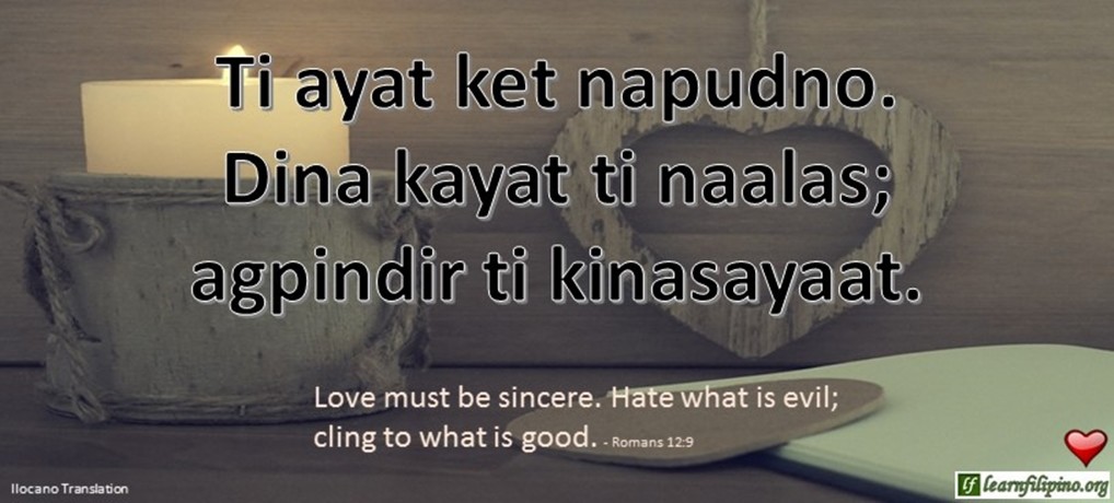 Ilocano Translation - Ti ayat ket napudno. Dina kayat ti naalas; agpindir ti kinasayaat. - Love must be sincere. Hate what is evil; cling to what is good. - Romans 12:9